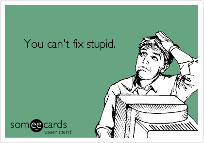 You can't fix stupid